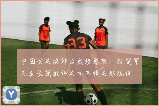 中国女足换帅后成绩暴跌，孙雯罕见发长篇批评足协不懂足球规律