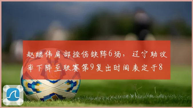 赵继伟肩部挫伤缺阵6场，辽宁助攻率下降至联赛第9复出时间表定于8月中旬