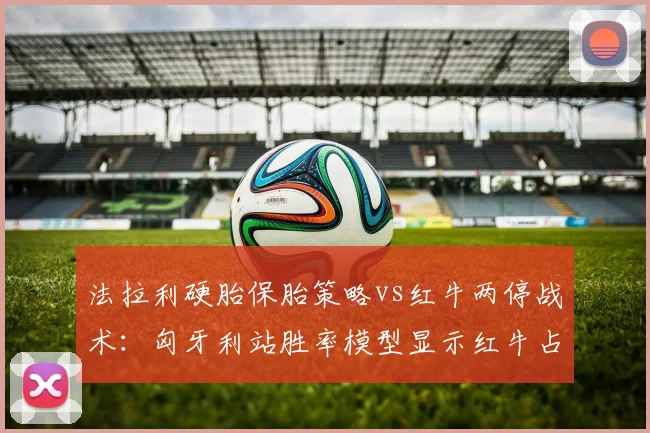 法拉利硬胎保胎策略vs红牛两停战术：匈牙利站胜率模型显示红牛占优