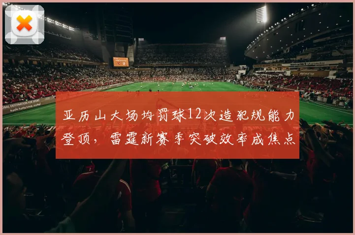 亚历山大场均罚球12次造犯规能力登顶，雷霆新赛季突破效率成焦点