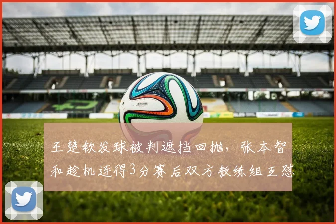 王楚钦发球被判遮挡回抛，张本智和趁机连得3分赛后双方教练组互怼