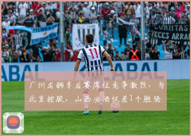 广州龙狮季后赛席位竞争激烈，与北京控股、山西汾酒仅差1个胜场