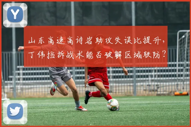 山东高速高诗岩助攻失误比提升，丁伟挡拆战术能否破解区域联防？