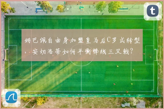 姆巴佩自由身加盟皇马后C罗式转型，安切洛蒂如何平衡锋线三叉戟？