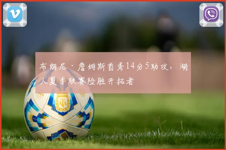 布朗尼·詹姆斯首秀14分5助攻，湖人夏季联赛险胜开拓者
